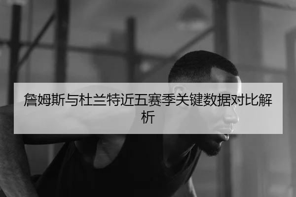 詹姆斯与杜兰特近五赛季关键数据对比解析